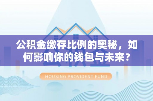 临江公积金缴存比例的奥秘，如何影响你的钱包与未来？