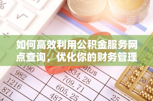 临江如何高效利用公积金服务网点查询，优化你的财务管理