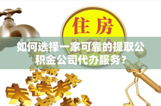 临江如何选择一家可靠的提取公积金公司代办服务？