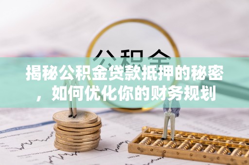 临江揭秘公积金贷款抵押的秘密，如何优化你的财务规划