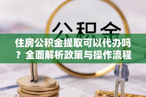 临江住房公积金提取可以代办吗？全面解析政策与操作流程