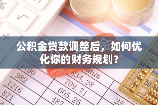 临江公积金贷款调整后，如何优化你的财务规划？