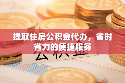 临江提取住房公积金代办，省时省力的便捷服务