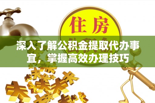 临江深入了解公积金提取代办事宜，掌握高效办理技巧