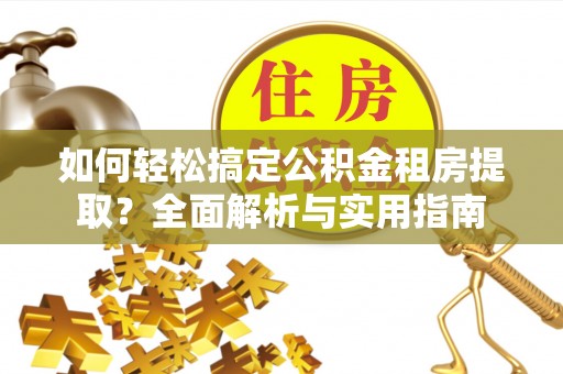 临江如何轻松搞定公积金租房提取？全面解析与实用指南