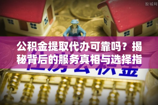 临江公积金提取代办可靠吗？揭秘背后的服务真相与选择指南
