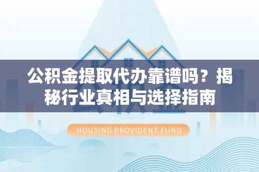 临江公积金提取代办靠谱吗？揭秘行业真相与选择指南