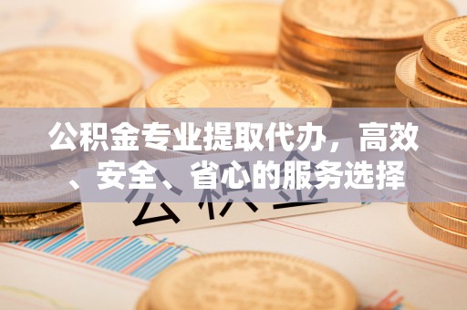 临江公积金专业提取代办，高效、安全、省心的服务选择