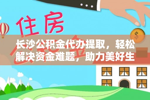 临江长沙公积金代办提取，轻松解决资金难题，助力美好生活