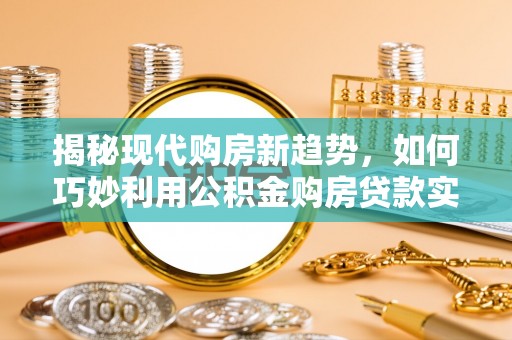 临江揭秘现代购房新趋势，如何巧妙利用公积金购房贷款实现梦想家园
