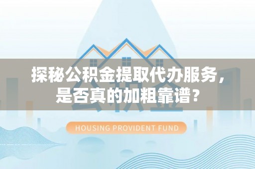 临江探秘公积金提取代办服务，是否真的加粗靠谱？
