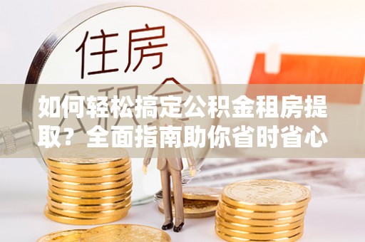 临江如何轻松搞定公积金租房提取？全面指南助你省时省心
