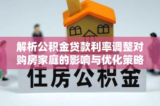 临江解析公积金贷款利率调整对购房家庭的影响与优化策略