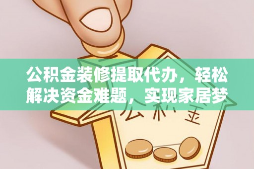 临江公积金装修提取代办，轻松解决资金难题，实现家居梦想