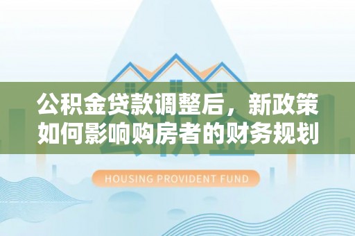 临江公积金贷款调整后，新政策如何影响购房者的财务规划