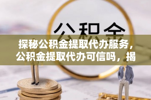 临江探秘公积金提取代办服务，公积金提取代办可信吗，揭秘真相与选择指南