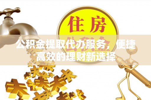 临江公积金提取代办服务，便捷高效的理财新选择