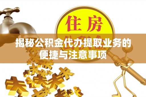 临江揭秘公积金代办提取业务的便捷与注意事项