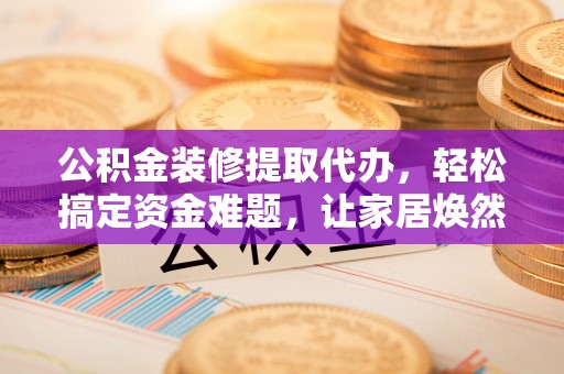 临江公积金装修提取代办，轻松搞定资金难题，让家居焕然一新