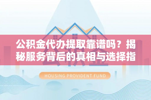 临江公积金代办提取靠谱吗？揭秘服务背后的真相与选择指南
