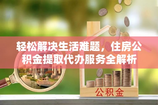 临江轻松解决生活难题，住房公积金提取代办服务全解析