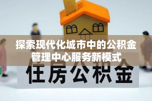 临江探索现代化城市中的公积金管理中心服务新模式