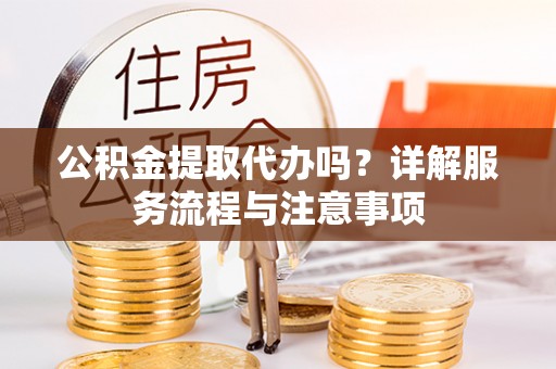 临江公积金提取代办吗？详解服务流程与注意事项