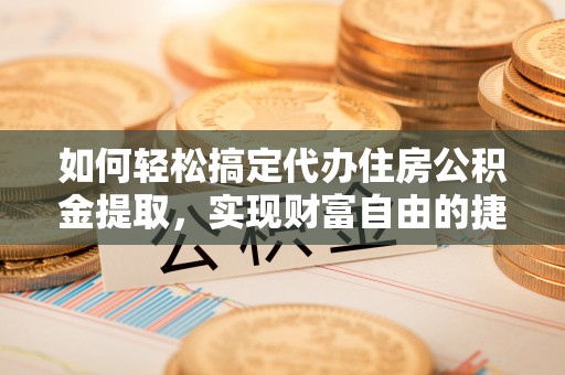 临江如何轻松搞定代办住房公积金提取，实现财富自由的捷径