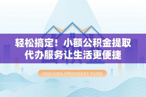 临江轻松搞定！小额公积金提取代办服务让生活更便捷