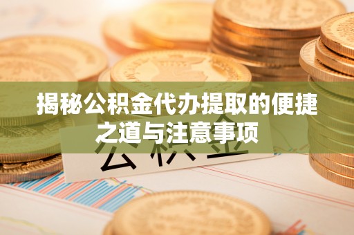 临江揭秘公积金代办提取的便捷之道与注意事项