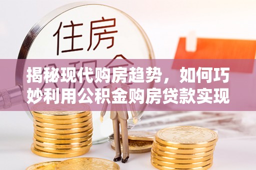 临江揭秘现代购房趋势，如何巧妙利用公积金购房贷款实现置业梦想