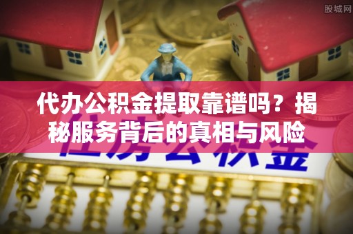 临江代办公积金提取靠谱吗？揭秘服务背后的真相与风险