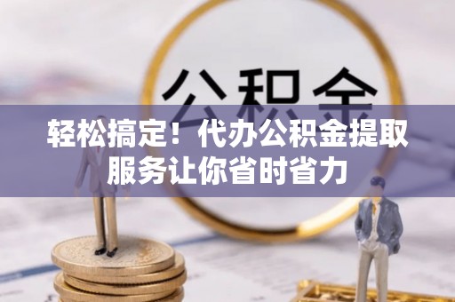 临江轻松搞定！代办公积金提取服务让你省时省力