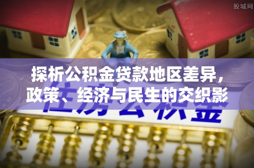 临江探析公积金贷款地区差异，政策、经济与民生的交织影响