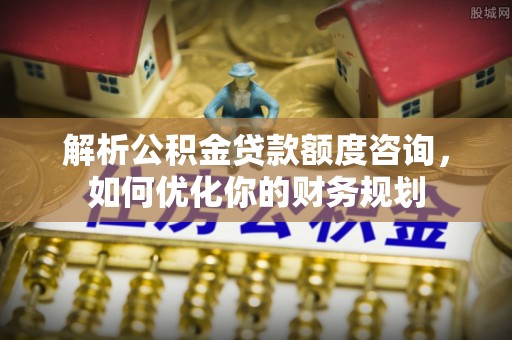 临江解析公积金贷款额度咨询，如何优化你的财务规划