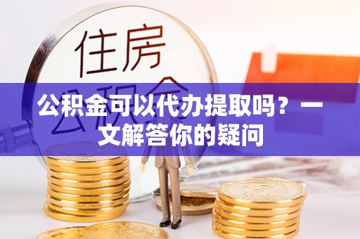 临江公积金可以代办提取吗？一文解答你的疑问