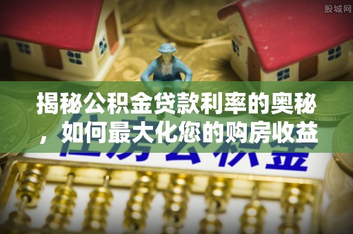 临江揭秘公积金贷款利率的奥秘，如何最大化您的购房收益