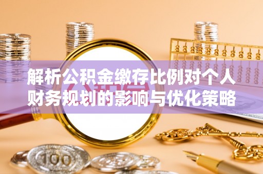 临江解析公积金缴存比例对个人财务规划的影响与优化策略