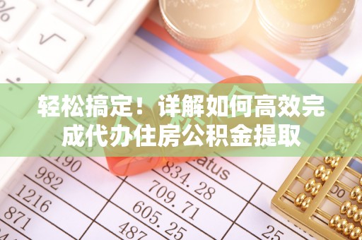 临江轻松搞定！详解如何高效完成代办住房公积金提取
