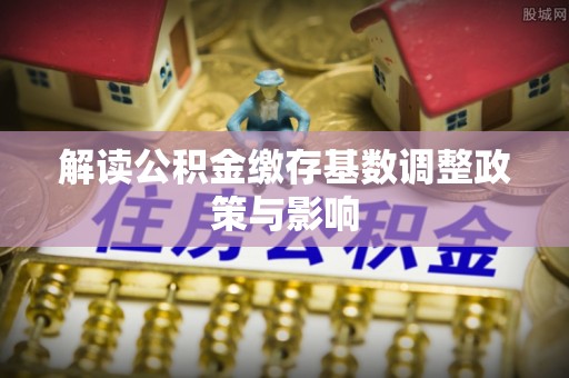临江解读公积金缴存基数调整政策与影响