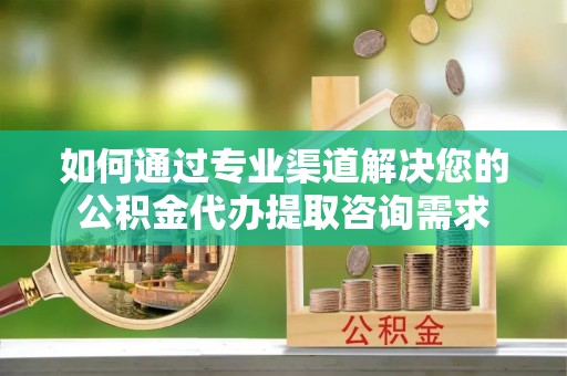 临江如何通过专业渠道解决您的公积金代办提取咨询需求