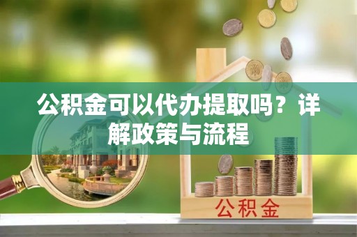 临江公积金可以代办提取吗？详解政策与流程