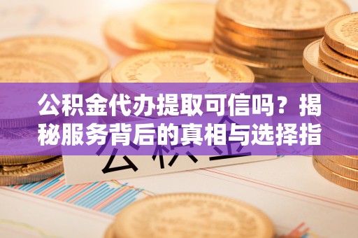 临江公积金代办提取可信吗？揭秘服务背后的真相与选择指南