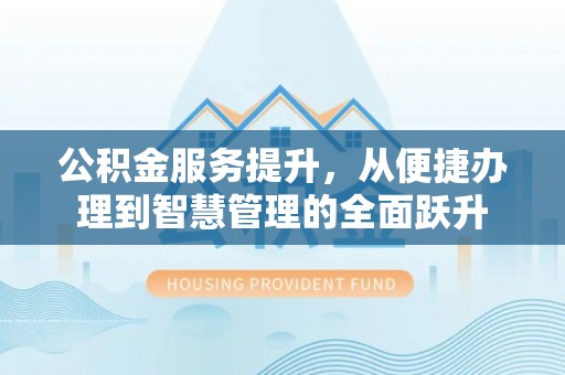 临江公积金服务提升，从便捷办理到智慧管理的全面跃升