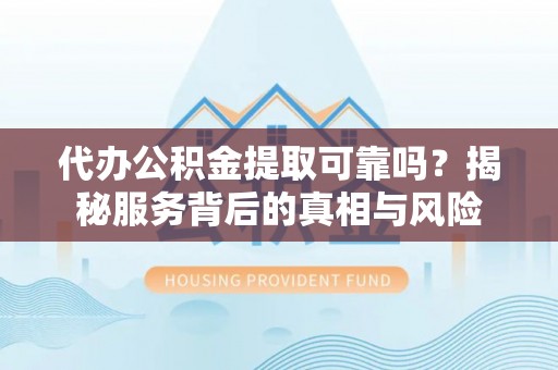 临江代办公积金提取可靠吗？揭秘服务背后的真相与风险