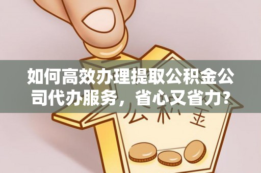 临江如何高效办理提取公积金公司代办服务，省心又省力？