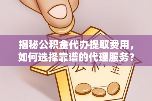 临江揭秘公积金代办提取费用，如何选择靠谱的代理服务？