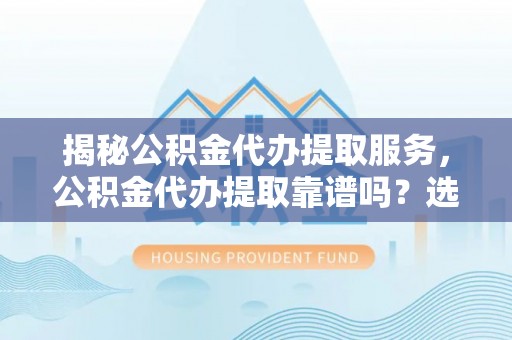 临江揭秘公积金代办提取服务，公积金代办提取靠谱吗？选择需谨慎