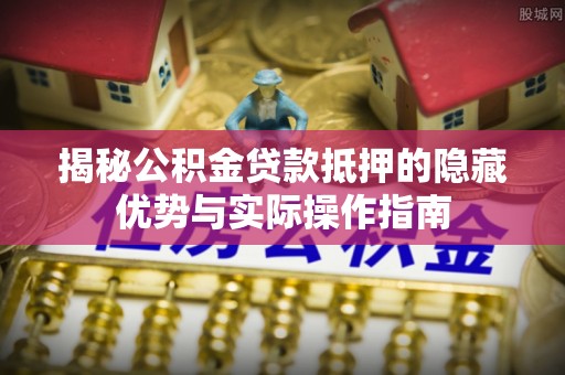 临江揭秘公积金贷款抵押的隐藏优势与实际操作指南