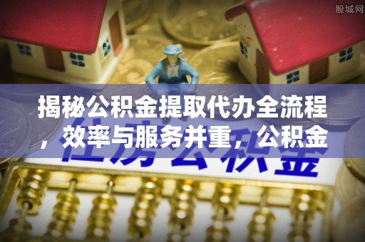 临江揭秘公积金提取代办全流程，效率与服务并重，公积金提取代办要多久不再是难题